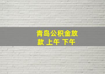 青岛公积金放款 上午 下午